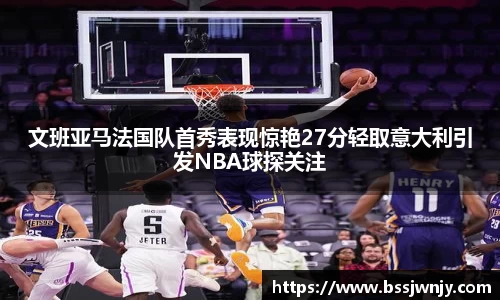 文班亚马法国队首秀表现惊艳27分轻取意大利引发NBA球探关注
