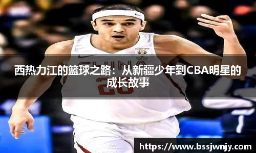 西热力江的篮球之路：从新疆少年到CBA明星的成长故事